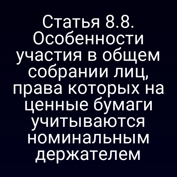 Статья 8.8. Особенности участия в общем собрании лиц, права которых на ценные бумаги учитываются номинальным держателем