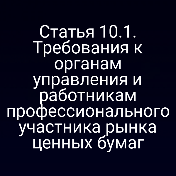 Статья 10.1. Требования к органам управления и работникам профессионального участника рынка ценных бумаг