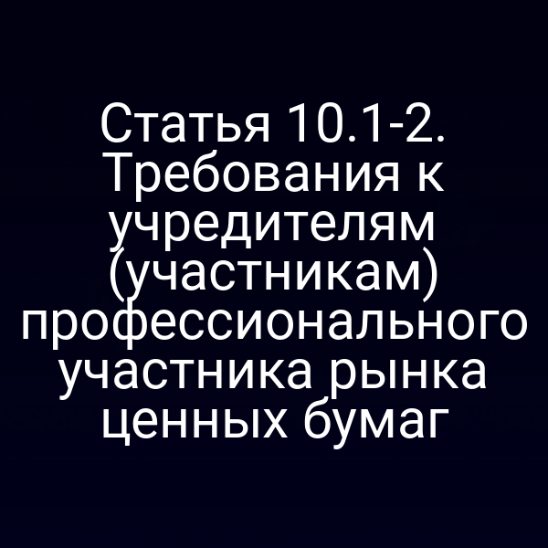 Статья 10.1-2. Требования к учредителям (участникам) профессионального участника рынка ценных бумаг