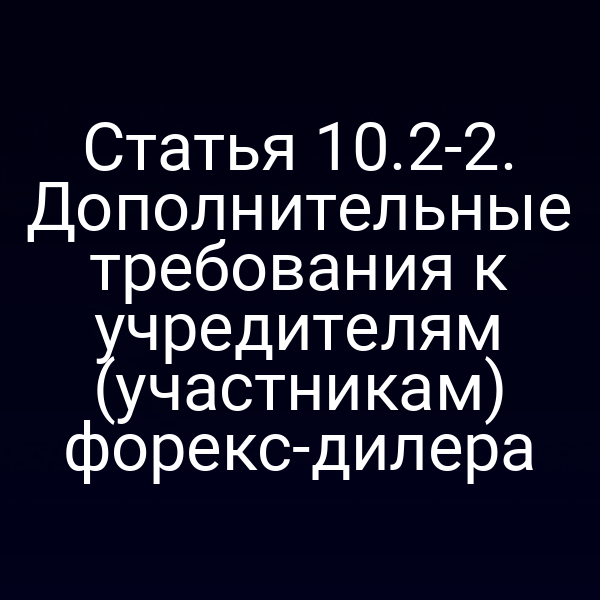Статья 10.2-2. Дополнительные требования к учредителям (участникам) форекс-дилера
