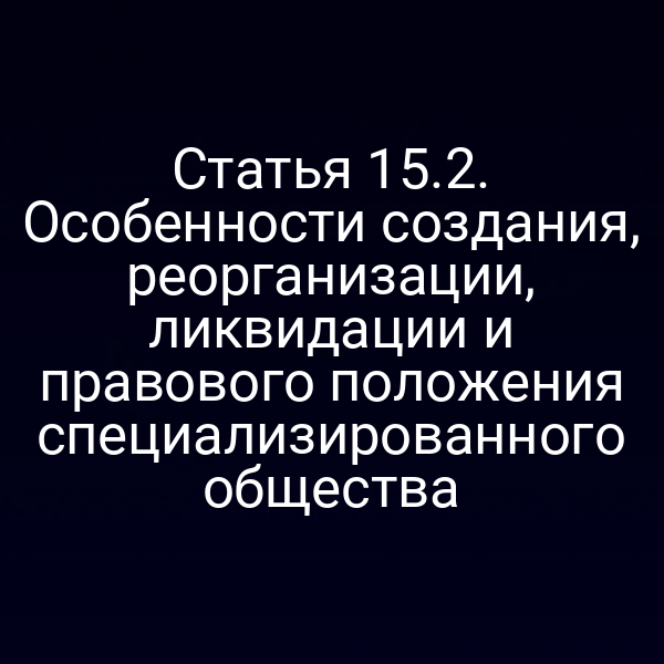 Статья 15.2. Особенности создания, реорганизации, ликвидации и правового положения специализированного общества