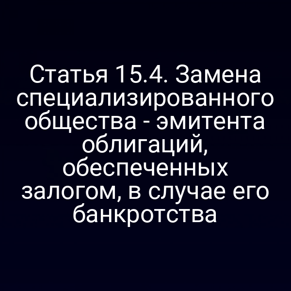 Статья 15.4. Замена специализированного общества - эмитента облигаций, обеспеченных залогом, в случае его банкротства