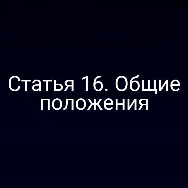 Статья 16. Общие положения