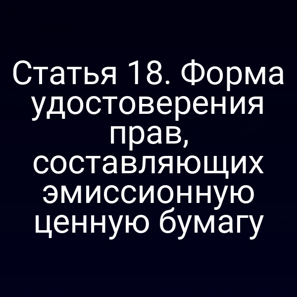 Статья 18. Форма удостоверения прав, составляющих эмиссионную ценную бумагу