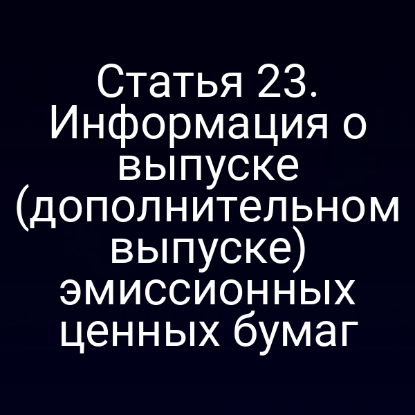 Статья 23. Информация о выпуске (дополнительном выпуске) эмиссионных ценных бумаг