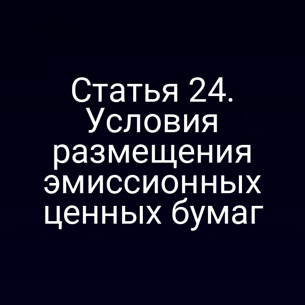 Статья 24. Условия размещения эмиссионных ценных бумаг