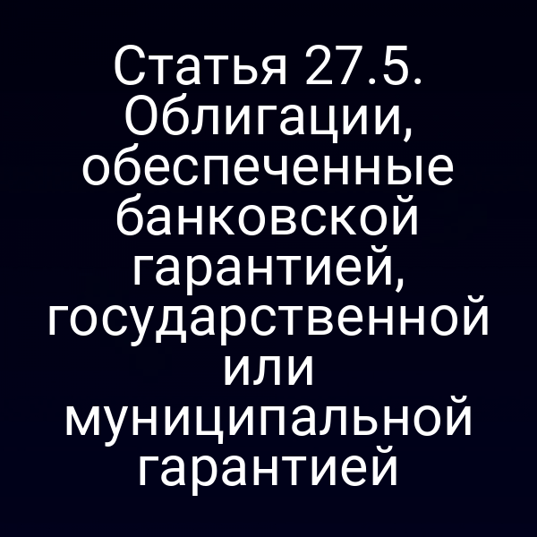 Статья 27.5. Облигации, обеспеченные банковской гарантией, государственной или муниципальной гарантией