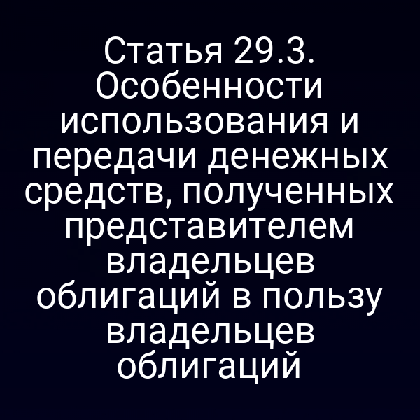 Статья 29.3. Особенности использования и передачи денежных средств, полученных представителем владельцев облигаций в пользу владельцев облигаций