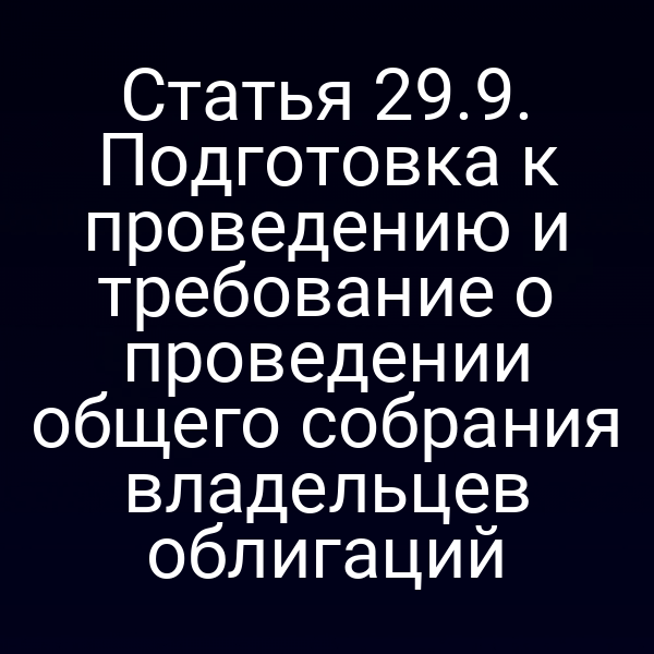 Статья 29.9. Подготовка к проведению и требование о проведении общего собрания владельцев облигаций