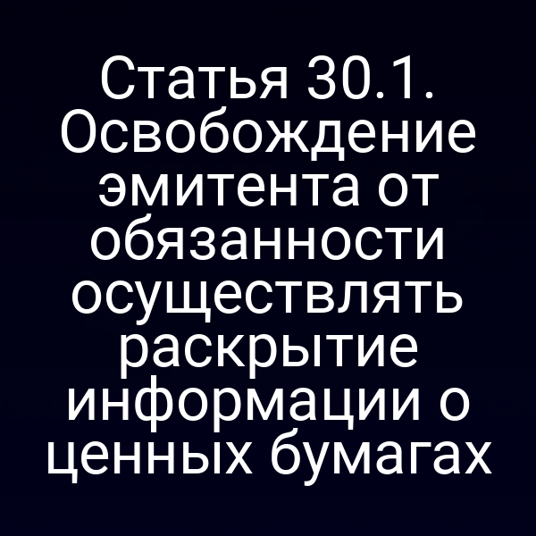 Статья 30.1. Освобождение эмитента от обязанности осуществлять раскрытие информации о ценных бумагах