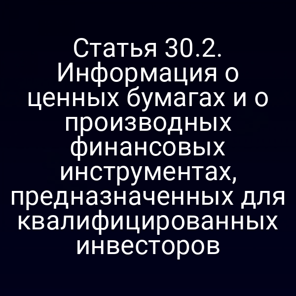 Статья 30.2. Информация о ценных бумагах и о производных финансовых инструментах, предназначенных для квалифицированных инвесторов