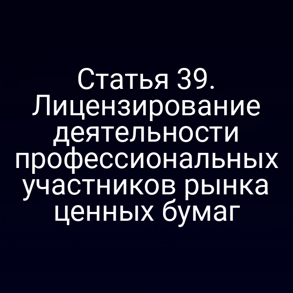 Статья 39. Лицензирование деятельности профессиональных участников рынка ценных бумаг
