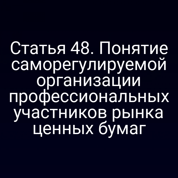 Статья 48. Понятие саморегулируемой организации профессиональных участников рынка ценных бумаг