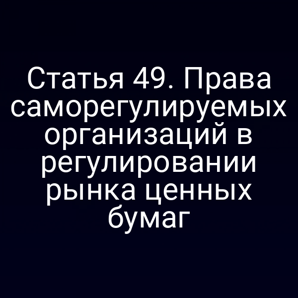 Статья 49. Права саморегулируемых организаций в регулировании рынка ценных бумаг