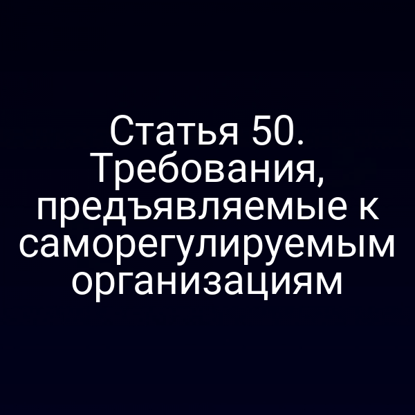 Статья 50. Требования, предъявляемые к саморегулируемым организациям