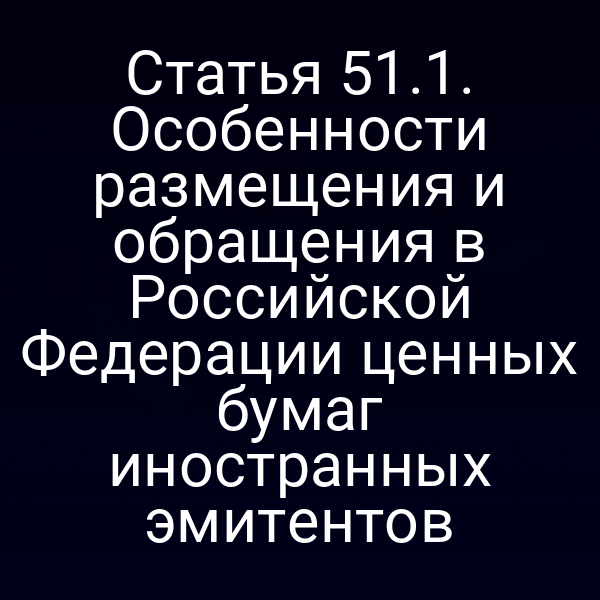 Статья 51.1. Особенности размещения и обращения в Российской Федерации ценных бумаг иностранных эмитентов