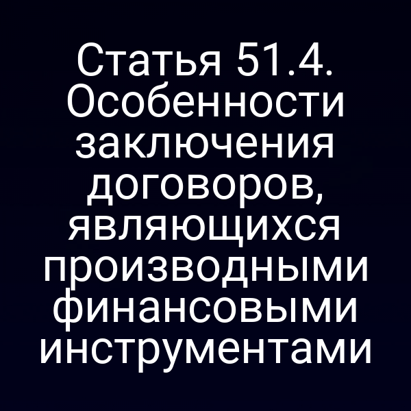 Статья 51.4. Особенности заключения договоров, являющихся производными финансовыми инструментами