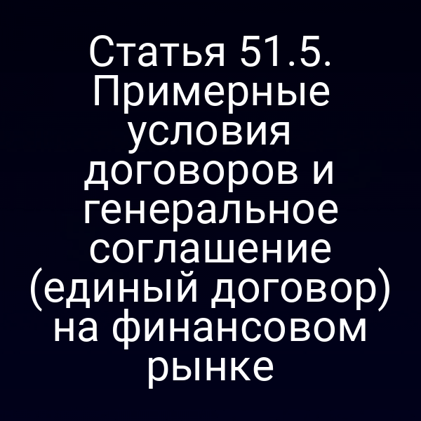 Статья 51.5. Примерные условия договоров и генеральное соглашение (единый договор) на финансовом рынке