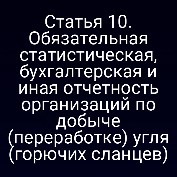 Статья 10. Обязательная статистическая, бухгалтерская и иная отчетность организаций по добыче (переработке) угля (горючих сланцев)
