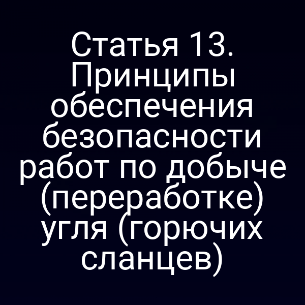 Статья 13. Принципы обеспечения безопасности работ по добыче (переработке) угля (горючих сланцев)