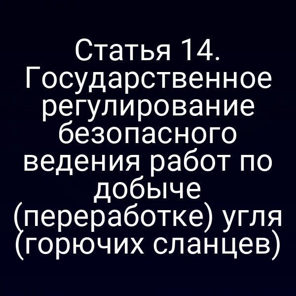 Статья 14. Государственное регулирование безопасного ведения работ по добыче (переработке) угля (горючих сланцев)