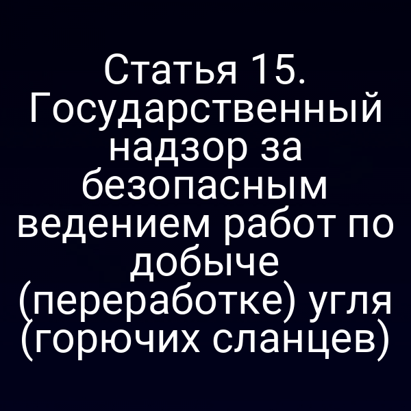 Статья 15. Государственный надзор за безопасным ведением работ по добыче (переработке) угля (горючих сланцев)