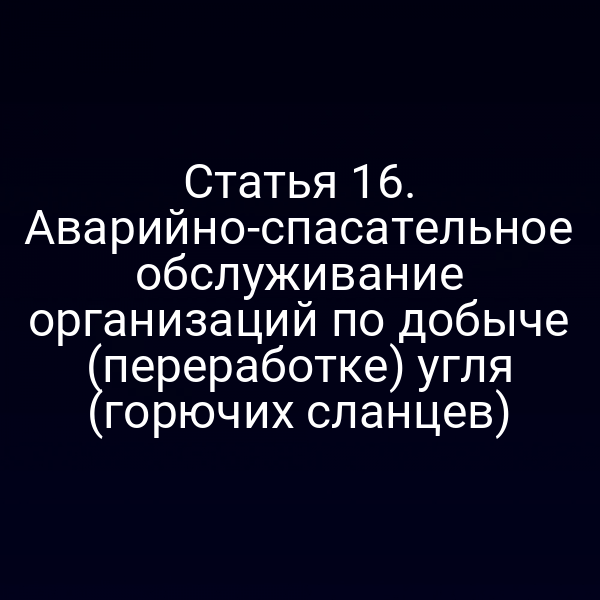 Статья 16. Аварийно-спасательное обслуживание организаций по добыче (переработке) угля (горючих сланцев)