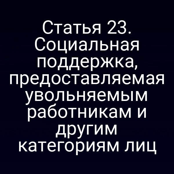 Статья 23. Социальная поддержка, предоставляемая увольняемым работникам и другим категориям лиц