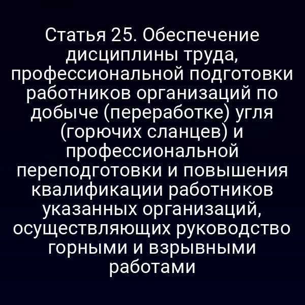 Статья 25. Обеспечение дисциплины труда, профессиональной подготовки работников организаций по добыче (переработке) угля (горючих сланцев) и профессиональной переподготовки и повышения квалификации работников указанных организаций, осуществляющих руководство горными и взрывными работами