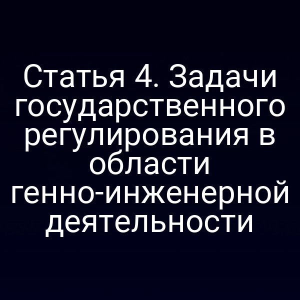 Статья 4. Задачи государственного регулирования в области генно-инженерной деятельности