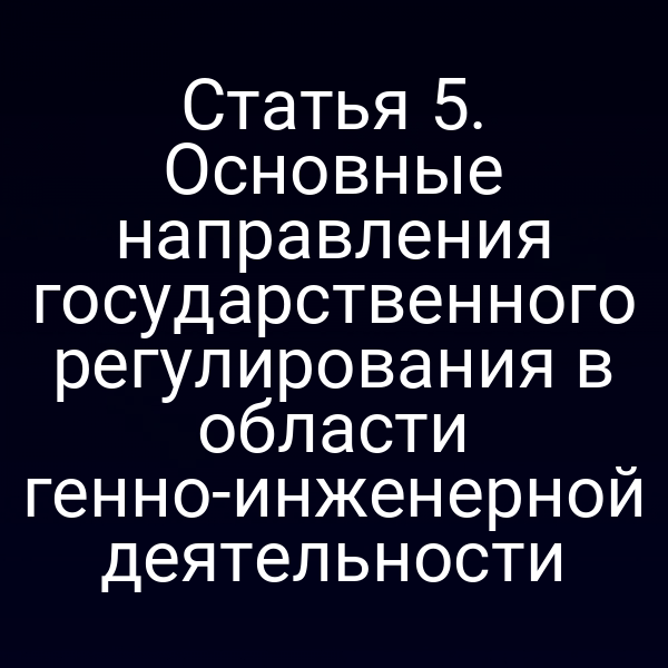 Статья 5. Основные направления государственного регулирования в области генно-инженерной деятельности
