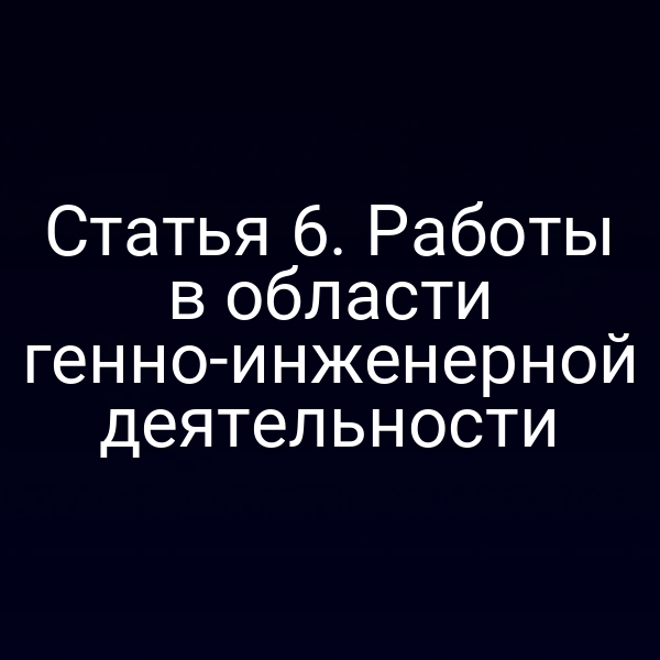 Статья 6. Работы в области генно-инженерной деятельности