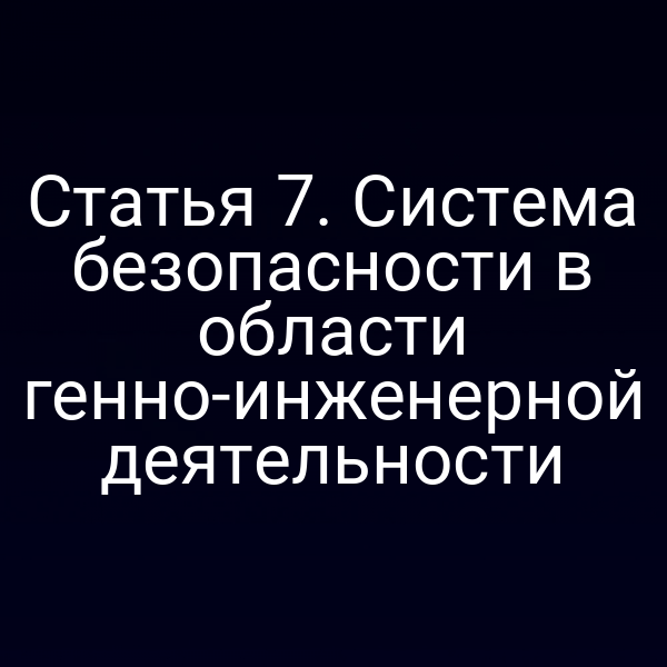 Статья 7. Система безопасности в области генно-инженерной деятельности