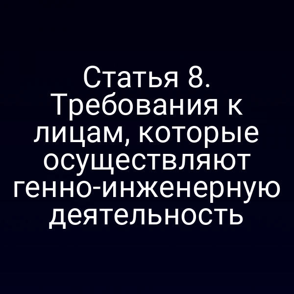 Статья 8. Требования к лицам, которые осуществляют генно-инженерную деятельность