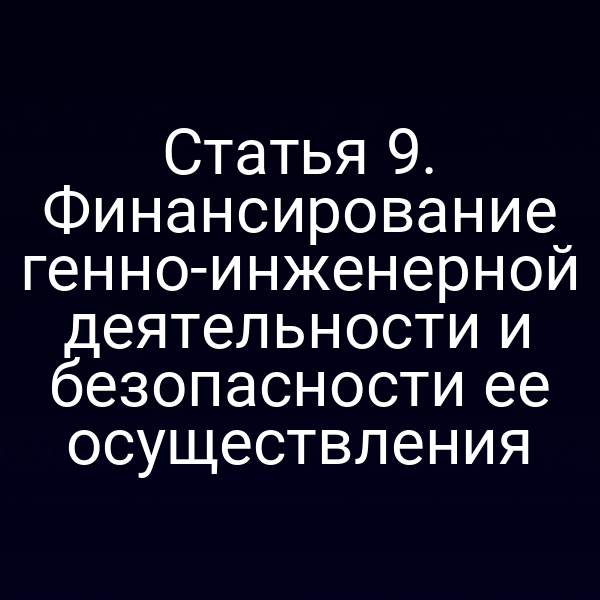 Статья 9. Финансирование генно-инженерной деятельности и безопасности ее осуществления