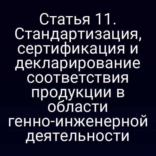 Статья 11. Стандартизация, сертификация и декларирование соответствия продукции в области генно-инженерной деятельности