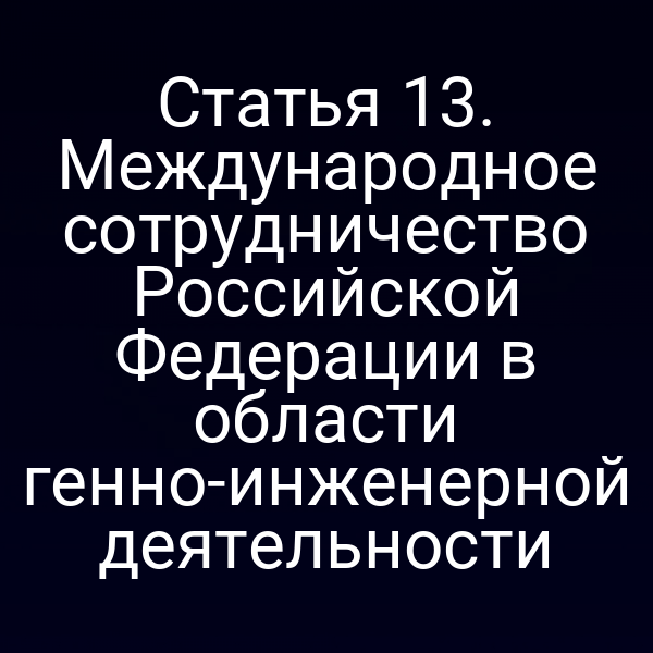Статья 13. Международное сотрудничество Российской Федерации в области генно-инженерной деятельности