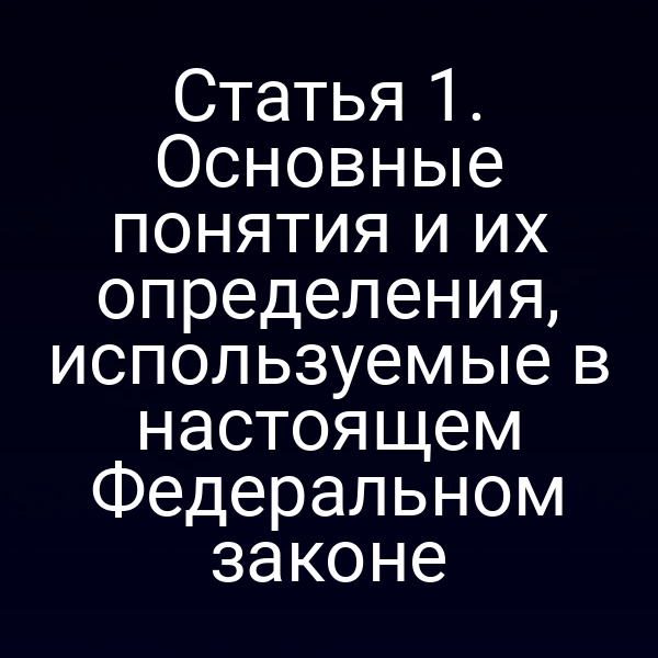 Статья 1. Основные понятия и их определения, используемые в настоящем Федеральном законе