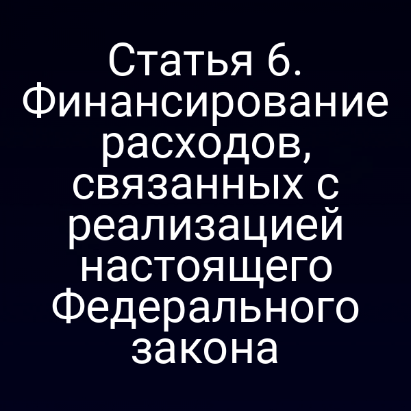 Статья 6. Финансирование расходов, связанных с реализацией настоящего Федерального закона