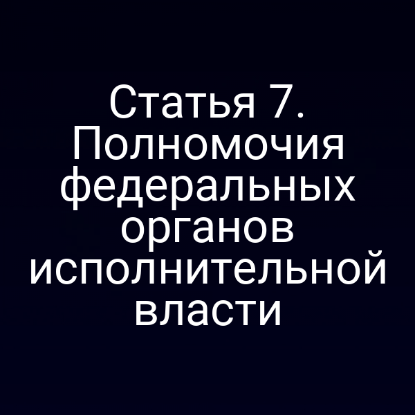 Статья 7. Полномочия федеральных органов исполнительной власти