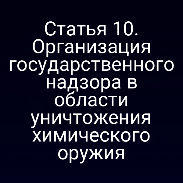 Статья 10. Организация государственного надзора в области уничтожения химического оружия