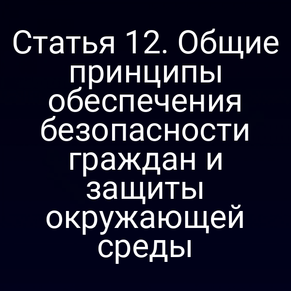Статья 12. Общие принципы обеспечения безопасности граждан и защиты окружающей среды