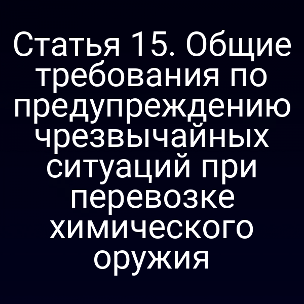 Статья 15. Общие требования по предупреждению чрезвычайных ситуаций при перевозке химического оружия