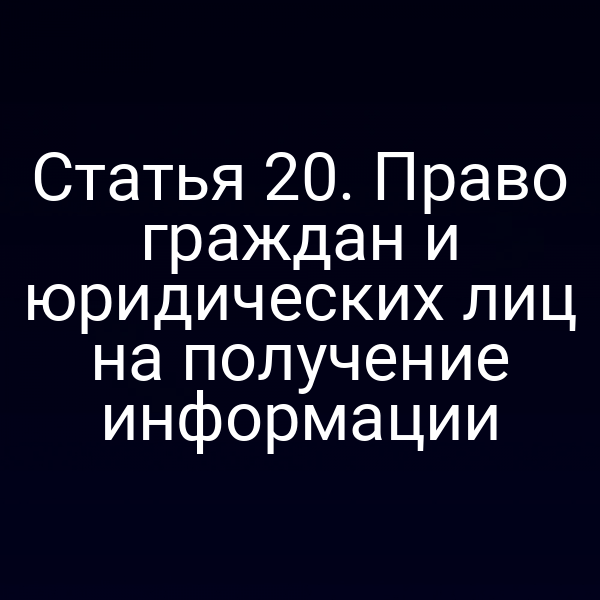 Статья 20. Право граждан и юридических лиц на получение информации