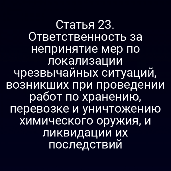 Статья 23. Ответственность за непринятие мер по локализации чрезвычайных ситуаций, возникших при проведении работ по хранению, перевозке и уничтожению химического оружия, и ликвидации их последствий