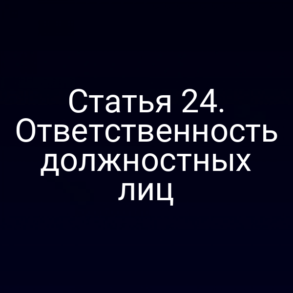 Статья 24. Ответственность должностных лиц