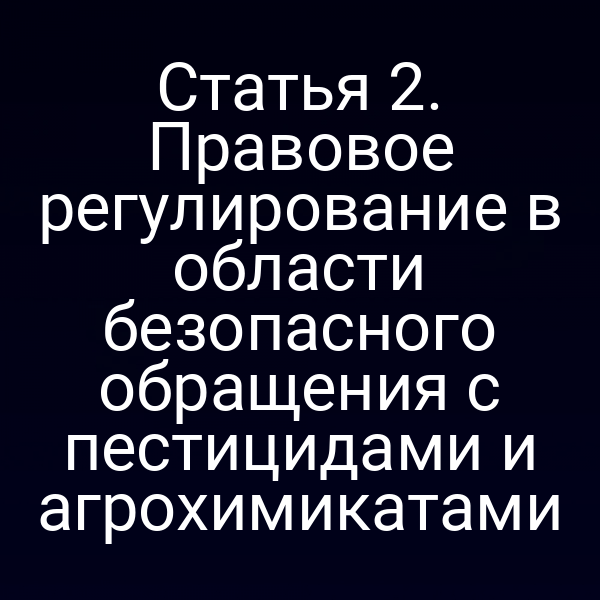 Статья 2. Правовое регулирование в области безопасного обращения с пестицидами и агрохимикатами