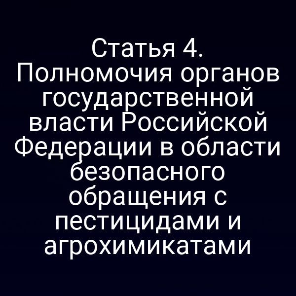 Статья 4. Полномочия органов государственной власти Российской Федерации в области безопасного обращения с пестицидами и агрохимикатами