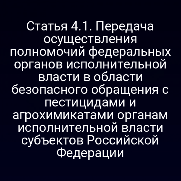 Статья 4.1. Передача осуществления полномочий федеральных органов исполнительной власти в области безопасного обращения с пестицидами и агрохимикатами органам исполнительной власти субъектов Российской Федерации