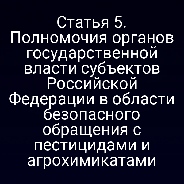 Статья 5. Полномочия органов государственной власти субъектов Российской Федерации в области безопасного обращения с пестицидами и агрохимикатами